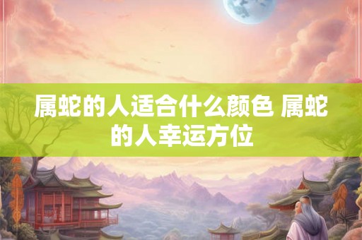 属蛇的人适合什么颜色 属蛇的人幸运方位 属蛇的人适合什么颜色 属蛇的人幸运方位