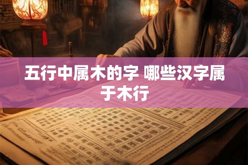 五行中属木的字 哪些汉字属于木行 五行中属木的字 哪些汉字属于木行