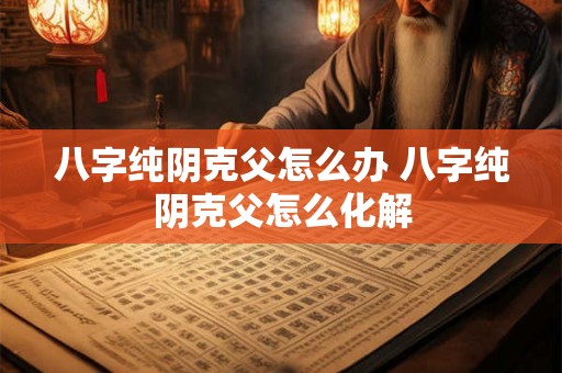 八字纯阴克父怎么办 八字纯阴克父怎么化解