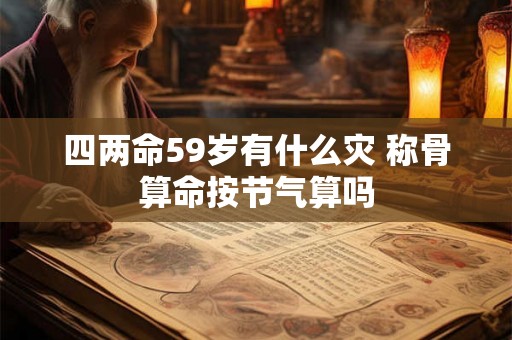 四两命59岁有什么灾 称骨算命按节气算吗 四两命59岁有什么灾 称骨算命按节气算吗