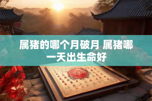 属猪的哪个月破月 属猪哪一天出生命好