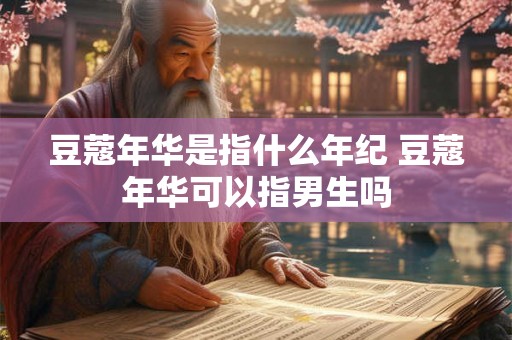 豆蔻年华是指什么年纪 豆蔻年华可以指男生吗 豆蔻年华是指什么年纪 豆蔻年华可以指男生吗