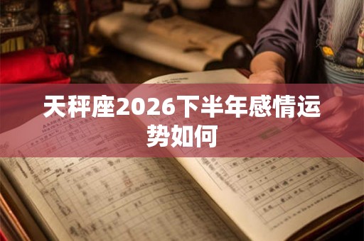 天秤座2026下半年感情运势如何