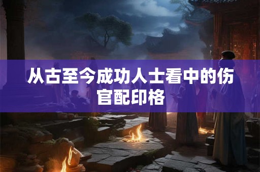 从古至今成功人士看中的伤官配印格