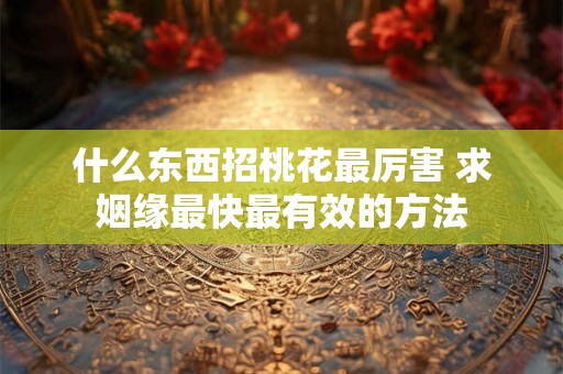 什么东西招桃花最厉害 求姻缘最快最有效的方法