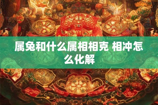 属兔和什么属相相克 相冲怎么化解 属兔和什么属相相克 相冲怎么化解