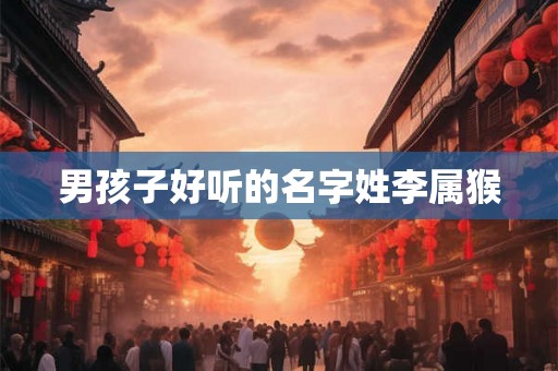 男孩子好听的名字姓李属猴 男孩子好听的名字姓李属猴