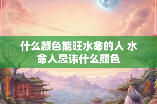 什么颜色能旺水命的人 水命人忌讳什么颜色