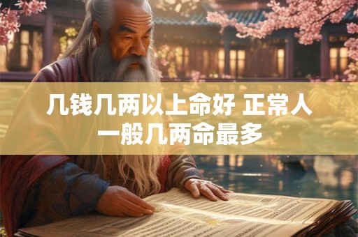 几钱几两以上命好 正常人一般几两命最多 几钱几两以上命好 正常人一般几两命最多