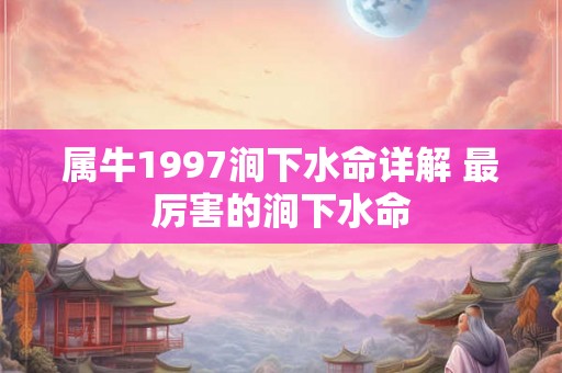 属牛1997涧下水命详解 最厉害的涧下水命