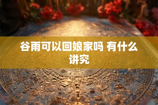 谷雨可以回娘家吗 有什么讲究