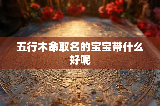五行木命取名的宝宝带什么好呢