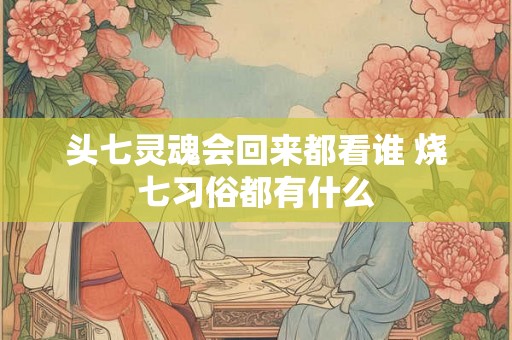 头七灵魂会回来都看谁 烧七习俗都有什么 头七灵魂会回来都看谁 烧七习俗都有什么