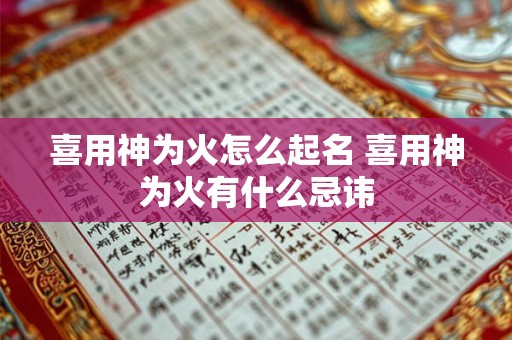 喜用神为火怎么起名 喜用神为火有什么忌讳 喜用神为火怎么起名 喜用神为火有什么忌讳