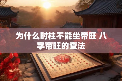 为什么时柱不能坐帝旺 八字帝旺的查法 为什么时柱不能坐帝旺 八字帝旺的查法
