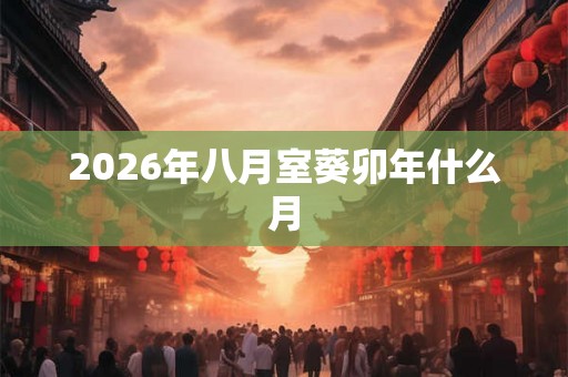 2026年八月室葵卯年什么月 2026年八月室葵卯年什么月
