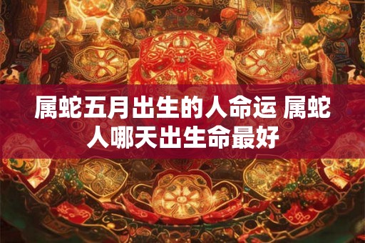 属蛇五月出生的人命运 属蛇人哪天出生命最好 属蛇五月出生的人命运 属蛇人哪天出生命最好