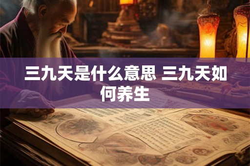 三九天是什么意思 三九天如何养生 三九天是什么意思 三九天如何养生