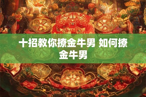 十招教你撩金牛男 如何撩金牛男
