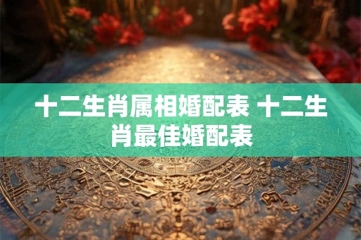 十二生肖属相婚配表 十二生肖最佳婚配表