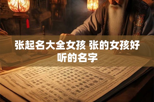 张起名大全女孩 张的女孩好听的名字 张起名大全女孩 张的女孩好听的名字