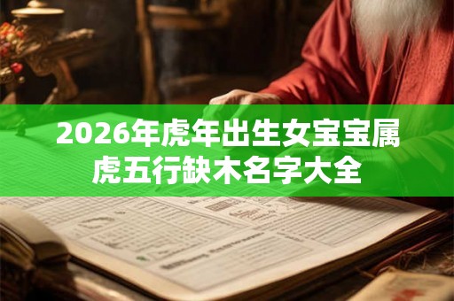 2026年虎年出生女宝宝属虎五行缺木名字大全