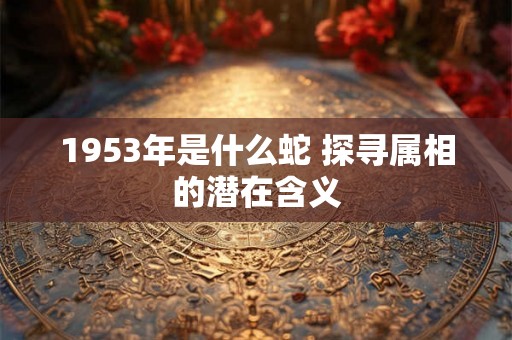1953年是什么蛇 探寻属相的潜在含义