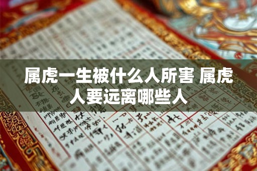 属虎一生被什么人所害 属虎人要远离哪些人 属虎一生被什么人所害 属虎人要远离哪些人