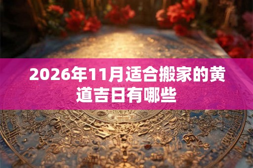 2026年11月适合搬家的黄道吉日有哪些 2026年11月适合搬家的黄道吉日有哪些
