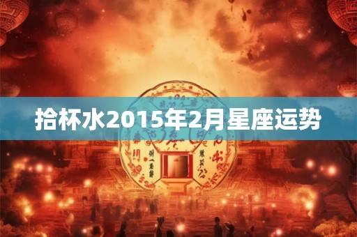 拾杯水2015年2月星座运势 拾杯水2015年2月星座运势