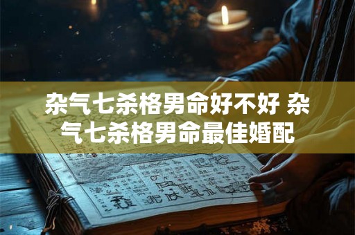 杂气七杀格男命好不好 杂气七杀格男命最佳婚配