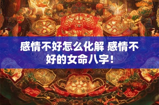 感情不好怎么化解 感情不好的女命八字! 感情不好怎么化解 感情不好的女命八字!