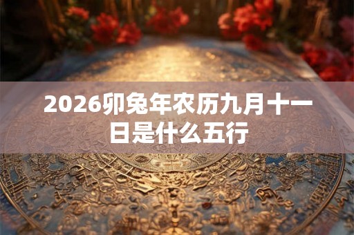 2026卯兔年农历九月十一日是什么五行 2026卯兔年农历九月十一日是什么五行