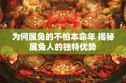 为何属兔的不怕本命年 揭秘属兔人的独特优势 为何属兔的不怕本命年 揭秘属兔人的独特优势