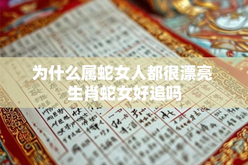 为什么属蛇女人都很漂亮 生肖蛇女好追吗 为什么属蛇女人都很漂亮 生肖蛇女好追吗