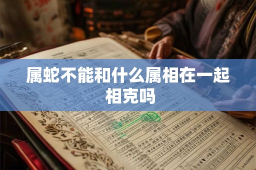 属蛇不能和什么属相在一起 相克吗