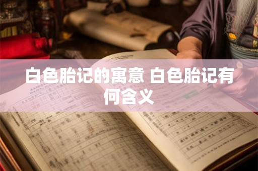 白色胎记的寓意 白色胎记有何含义 白色胎记的寓意 白色胎记有何含义