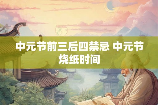 中元节前三后四禁忌 中元节烧纸时间 中元节前三后四禁忌 中元节烧纸时间