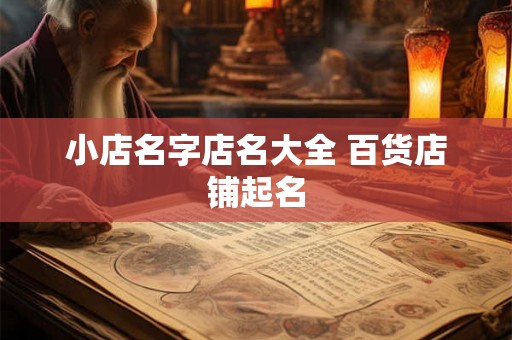 小店名字店名大全 百货店铺起名 小店名字店名大全 百货店铺起名