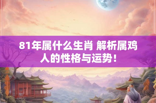 81年属什么生肖 解析属鸡人的性格与运势！