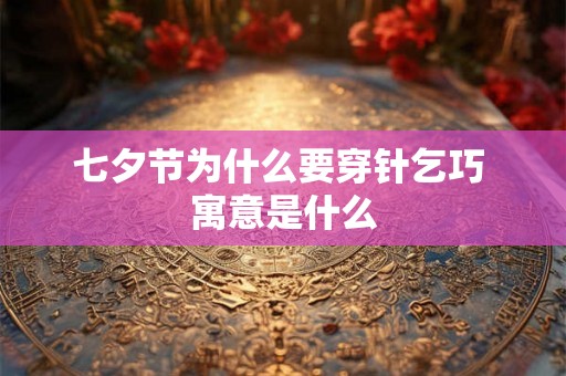 七夕节为什么要穿针乞巧 寓意是什么 七夕节为什么要穿针乞巧 寓意是什么