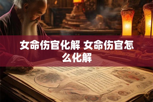 女命伤官化解 女命伤官怎么化解 女命伤官化解 女命伤官怎么化解
