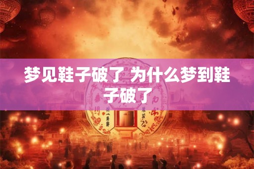 梦见鞋子破了 为什么梦到鞋子破了
