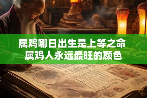 属鸡哪日出生是上等之命 属鸡人永远最旺的颜色 属鸡哪日出生是上等之命 属鸡人永远最旺的颜色