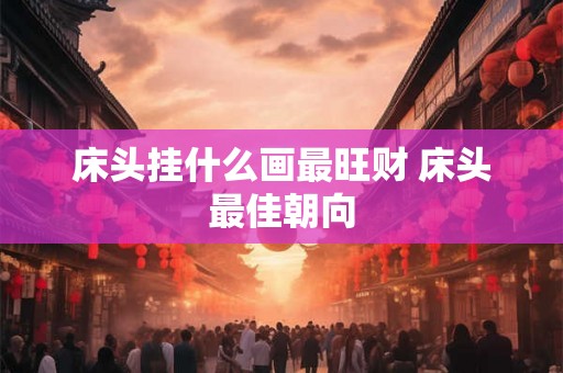 床头挂什么画最旺财 床头最佳朝向 床头挂什么画最旺财 床头最佳朝向