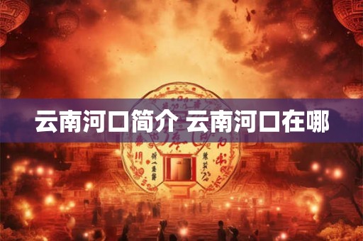 云南河口简介 云南河口在哪 云南河口简介 云南河口在哪