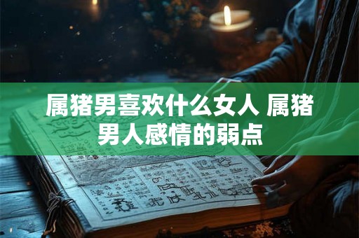 属猪男喜欢什么女人 属猪男人感情的弱点