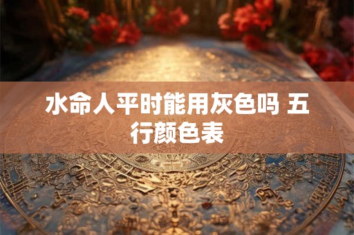 水命人平时能用灰色吗 五行颜色表 水命人平时能用灰色吗 五行颜色表