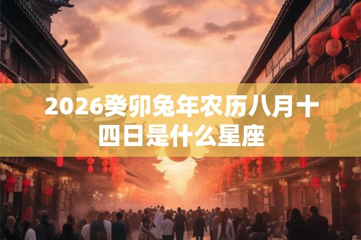 2026癸卯兔年农历八月十四日是什么星座 2026癸卯兔年农历八月十四日是什么星座