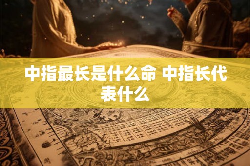 中指最长是什么命 中指长代表什么 中指最长是什么命 中指长代表什么